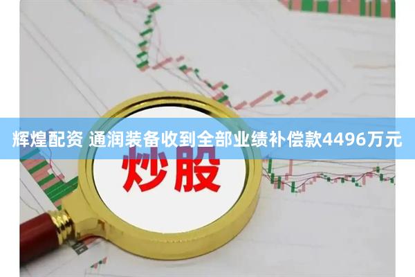 辉煌配资 通润装备收到全部业绩补偿款4496万元