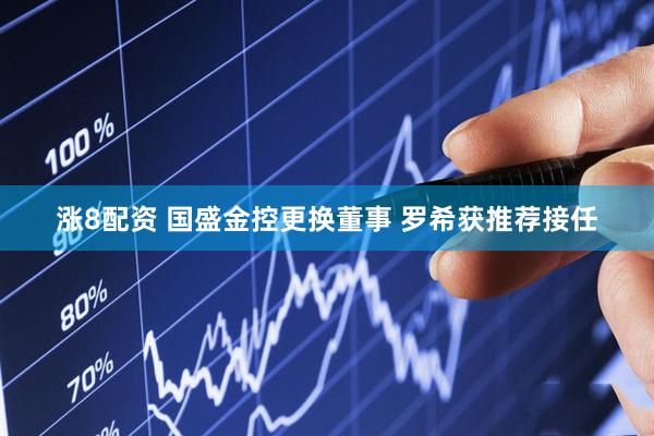 涨8配资 国盛金控更换董事 罗希获推荐接任