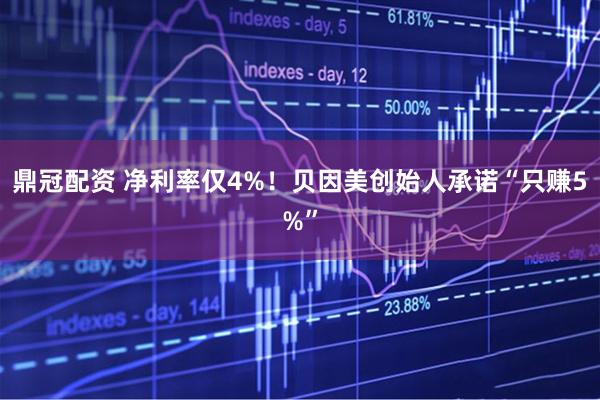 鼎冠配资 净利率仅4%！贝因美创始人承诺“只赚5%”