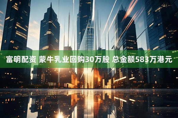 富明配资 蒙牛乳业回购30万股 总金额583万港元