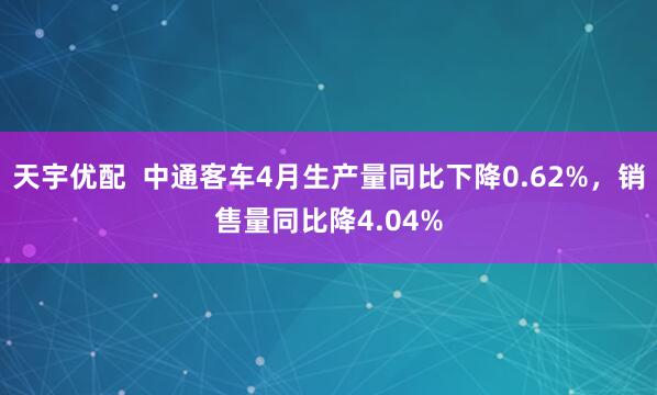 天宇优配  中通客车4月生产量同比下降0.62%，销售量同比降4.04%