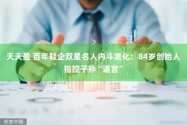 天天盈 百年鞋企双星名人内斗激化：84岁创始人指控子孙“逼宫”