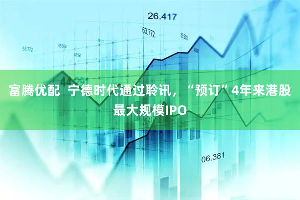 富腾优配  宁德时代通过聆讯，“预订”4年来港股最大规模IPO