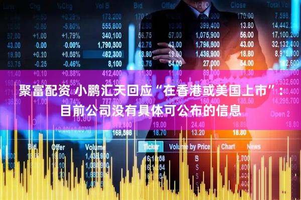 聚富配资 小鹏汇天回应“在香港或美国上市”：目前公司没有具体可公布的信息
