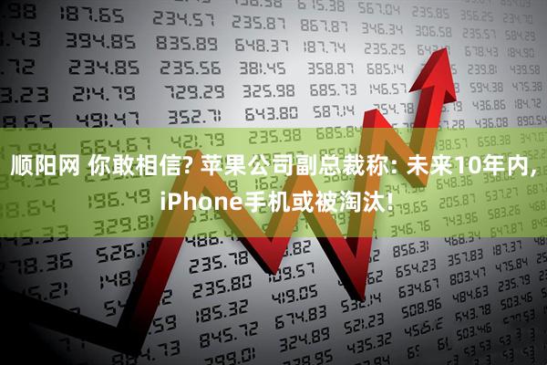顺阳网 你敢相信? 苹果公司副总裁称: 未来10年内, iPhone手机或被淘汰!
