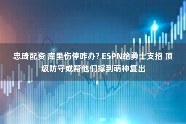 忠琦配资 库里伤停咋办? ESPN给勇士支招 顶级防守或帮他们撑到萌神复出