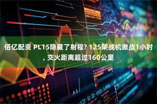 佰亿配资 PL15隐藏了射程? 125架战机激战1小时, 交火距离超过160公里