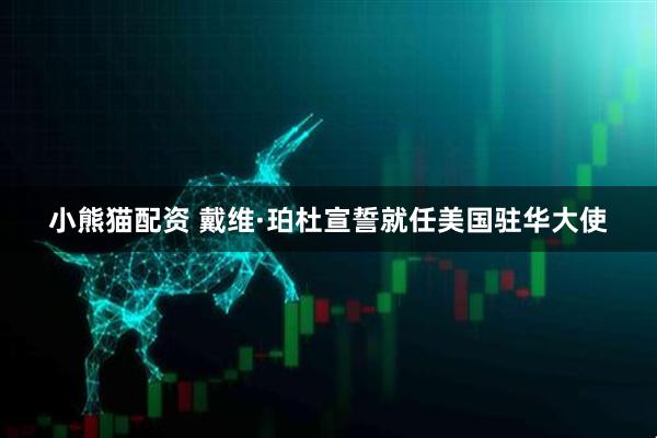 小熊猫配资 戴维·珀杜宣誓就任美国驻华大使