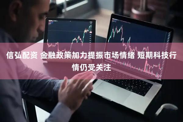 信弘配资 金融政策加力提振市场情绪 短期科技行情仍受关注