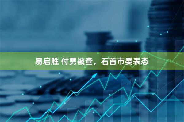 易启胜 付勇被查，石首市委表态