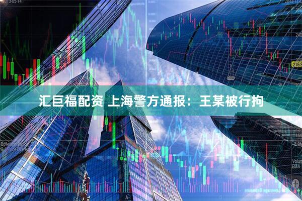 汇巨福配资 上海警方通报：王某被行拘