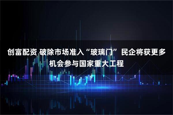 创富配资 破除市场准入“玻璃门” 民企将获更多机会参与国家重大工程