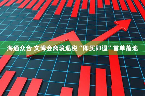 海通众合 文博会离境退税“即买即退”首单落地