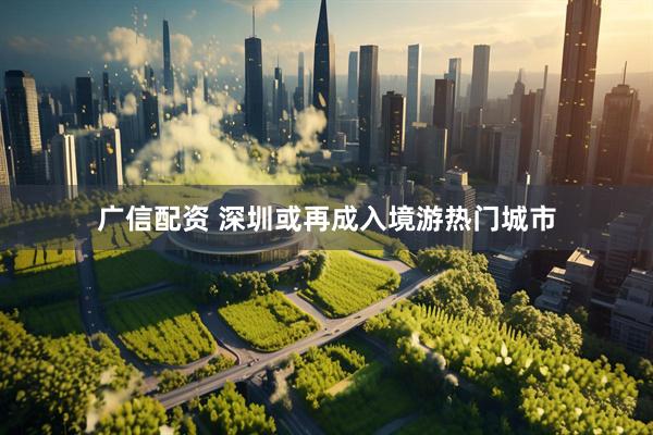 广信配资 深圳或再成入境游热门城市