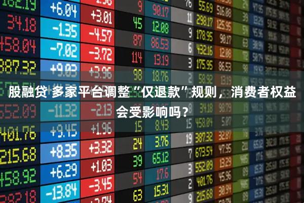 股融贷 多家平台调整“仅退款”规则，消费者权益会受影响吗？