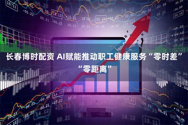 长春博时配资 AI赋能推动职工健康服务“零时差”“零距离”