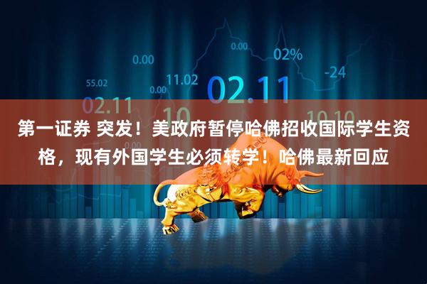 第一证券 突发！美政府暂停哈佛招收国际学生资格，现有外国学生必须转学！哈佛最新回应