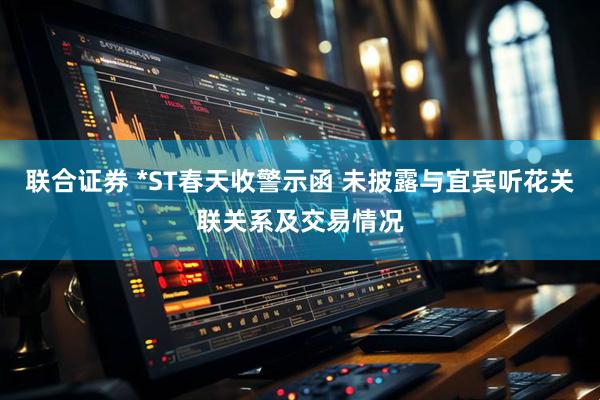 联合证券 *ST春天收警示函 未披露与宜宾听花关联关系及交易情况