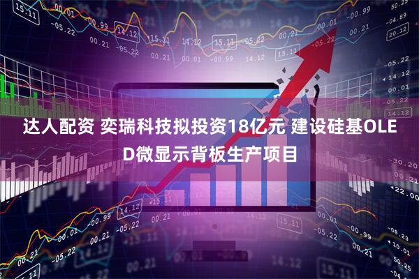 达人配资 奕瑞科技拟投资18亿元 建设硅基OLED微显示背板生产项目