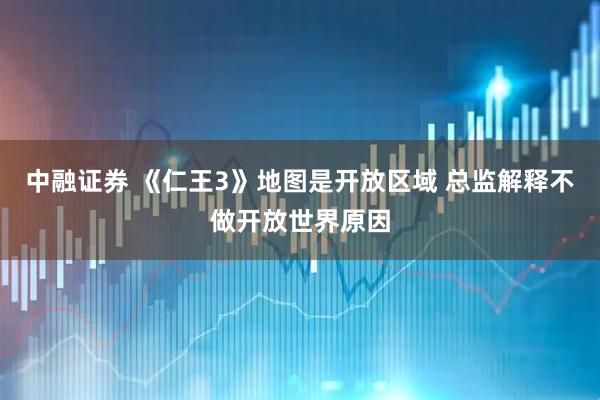 中融证券 《仁王3》地图是开放区域 总监解释不做开放世界原因