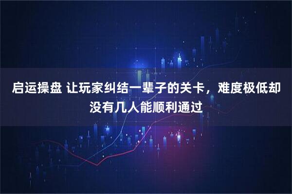启运操盘 让玩家纠结一辈子的关卡，难度极低却没有几人能顺利通过