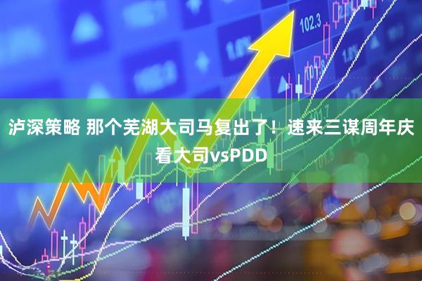 泸深策略 那个芜湖大司马复出了！速来三谋周年庆看大司vsPDD