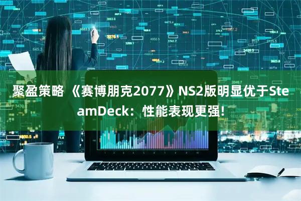 聚盈策略 《赛博朋克2077》NS2版明显优于SteamDeck：性能表现更强!