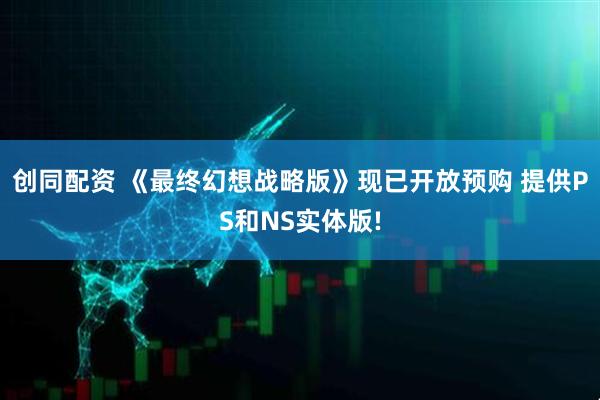 创同配资 《最终幻想战略版》现已开放预购 提供PS和NS实体版!
