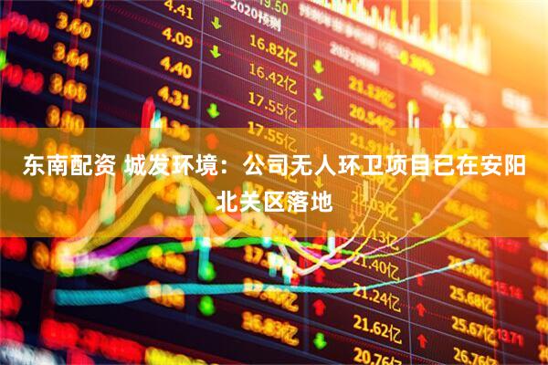 东南配资 城发环境：公司无人环卫项目已在安阳北关区落地