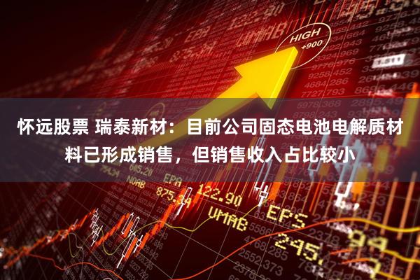怀远股票 瑞泰新材：目前公司固态电池电解质材料已形成销售，但销售收入占比较小