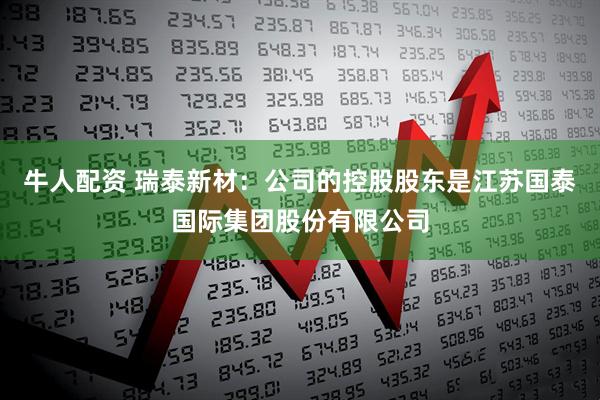 牛人配资 瑞泰新材：公司的控股股东是江苏国泰国际集团股份有限公司