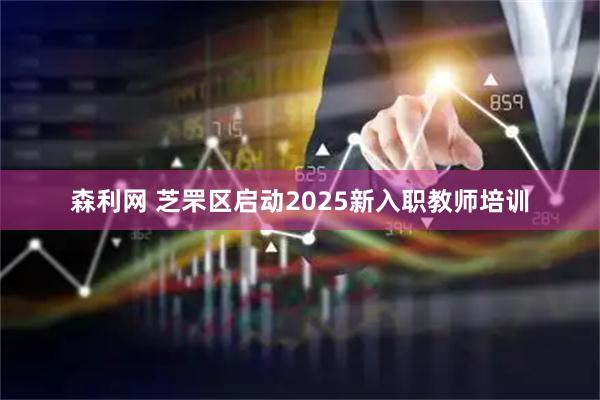 森利网 芝罘区启动2025新入职教师培训