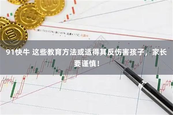 91快牛 这些教育方法或适得其反伤害孩子，家长要谨慎！