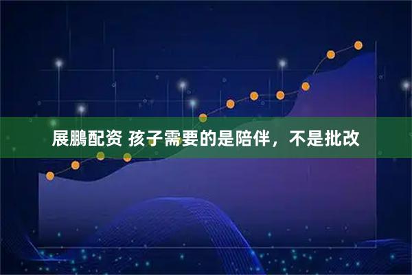 展鵬配资 孩子需要的是陪伴，不是批改