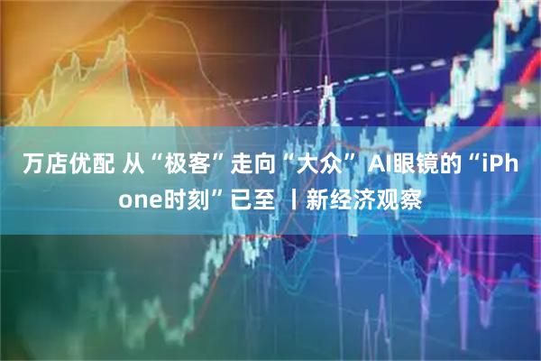 万店优配 从“极客”走向“大众” AI眼镜的“iPhone时刻”已至 丨新经济观察