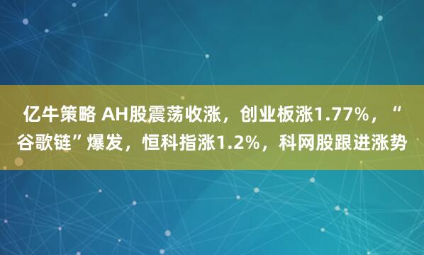 亿牛策略 AH股震荡收涨，创业板涨1.77%，“谷歌链”爆发，恒科指涨1.2%，科网股跟进涨势