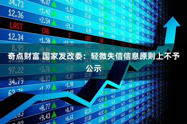 奇点财富 国家发改委：轻微失信信息原则上不予公示