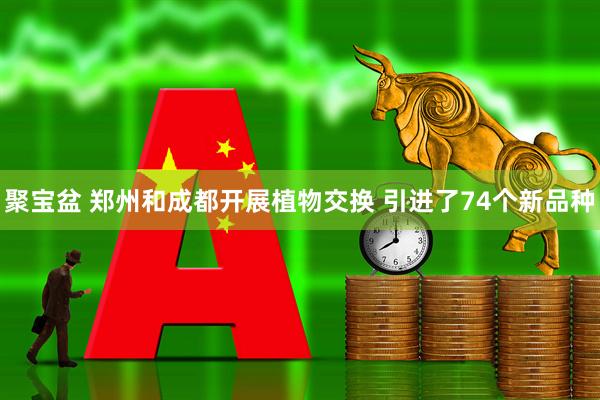 聚宝盆 郑州和成都开展植物交换 引进了74个新品种
