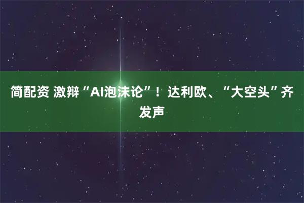 简配资 激辩“AI泡沫论”！达利欧、“大空头”齐发声