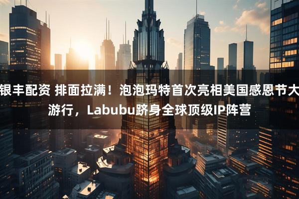 银丰配资 排面拉满！泡泡玛特首次亮相美国感恩节大游行，Labubu跻身全球顶级IP阵营
