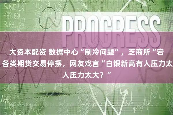 大资本配资 数据中心“制冷问题”，芝商所“宕机”，各类期货交易停摆，网友戏言“白银新高有人压力太大？”