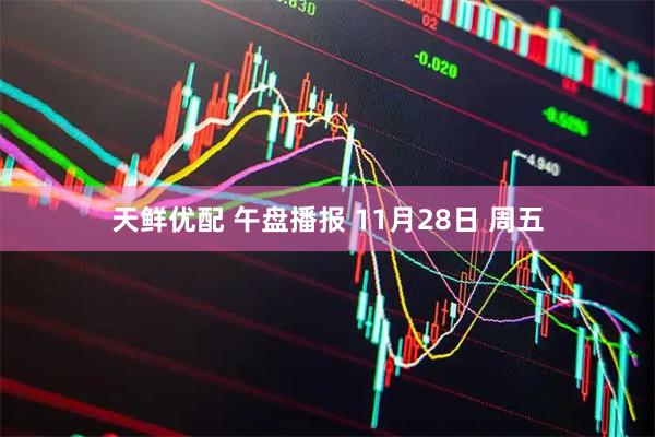 天鲜优配 午盘播报 11月28日 周五