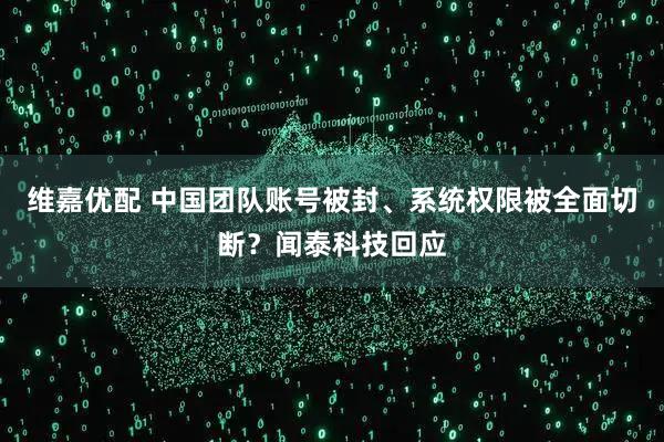 维嘉优配 中国团队账号被封、系统权限被全面切断？闻泰科技回应