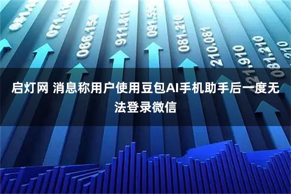启灯网 消息称用户使用豆包AI手机助手后一度无法登录微信
