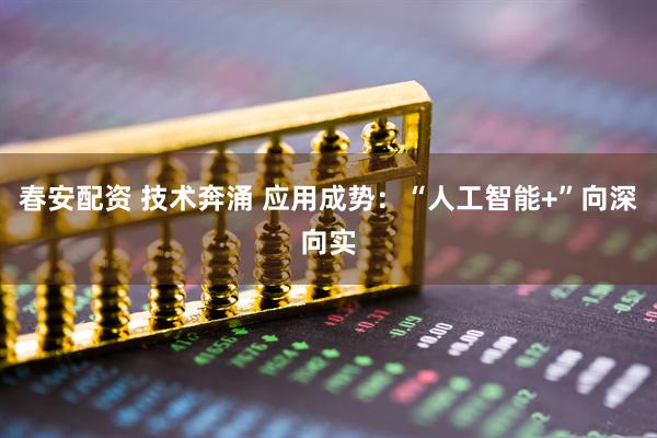 春安配资 技术奔涌 应用成势:“人工智能+”向深向实