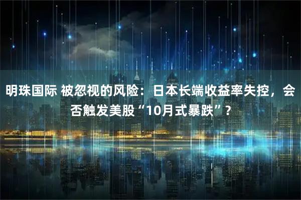 明珠国际 被忽视的风险:日本长端收益率失控,会否触发美股“10月式暴跌”?
