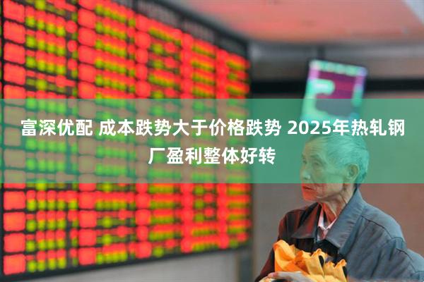富深优配 成本跌势大于价格跌势 2025年热轧钢厂盈利整体好转