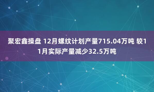 聚宏鑫操盘 12月螺纹计划产量715.04万吨 较11月实际产量减少32.5万吨