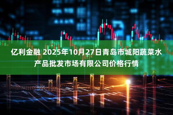 亿利金融 2025年10月27日青岛市城阳蔬菜水产品批发市场有限公司价格行情