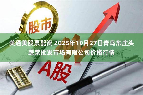 美通美股票配资 2025年10月27日青岛东庄头蔬菜批发市场有限公司价格行情